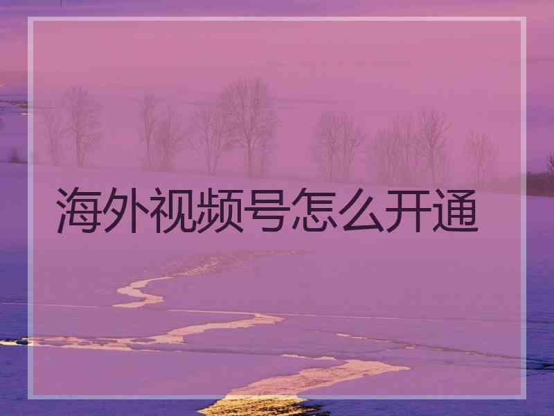 海外视频号怎么开通