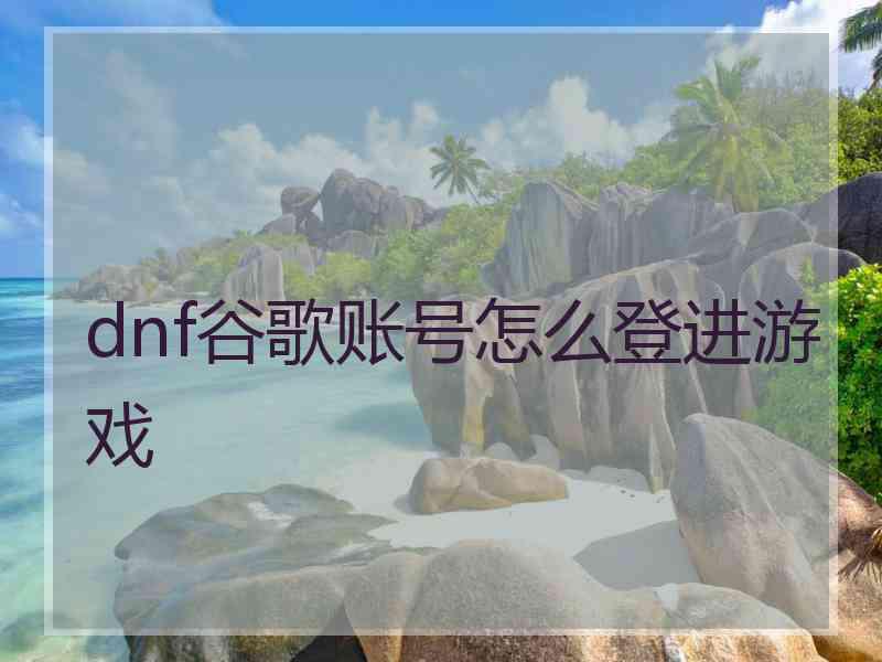 dnf谷歌账号怎么登进游戏