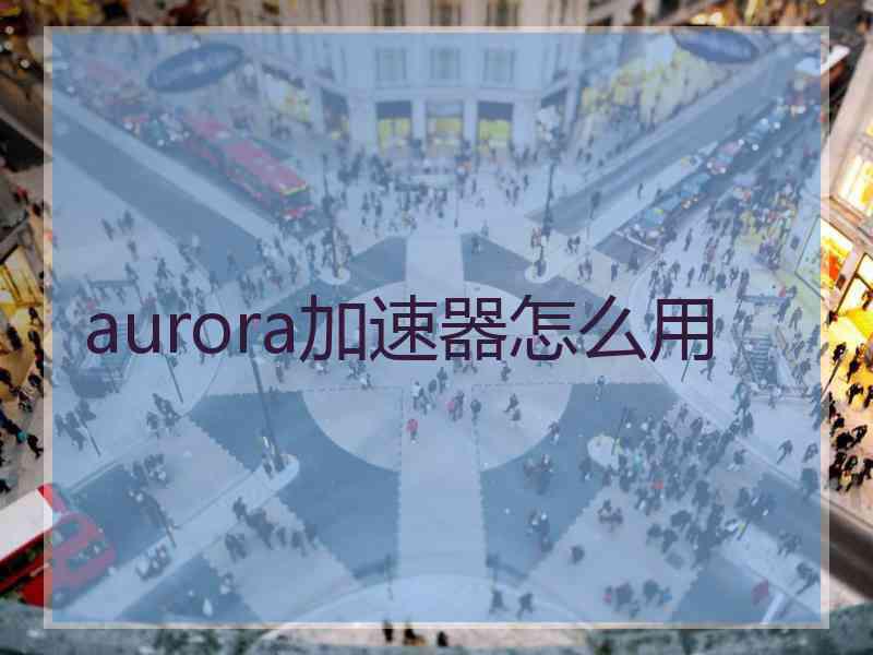 aurora加速器怎么用