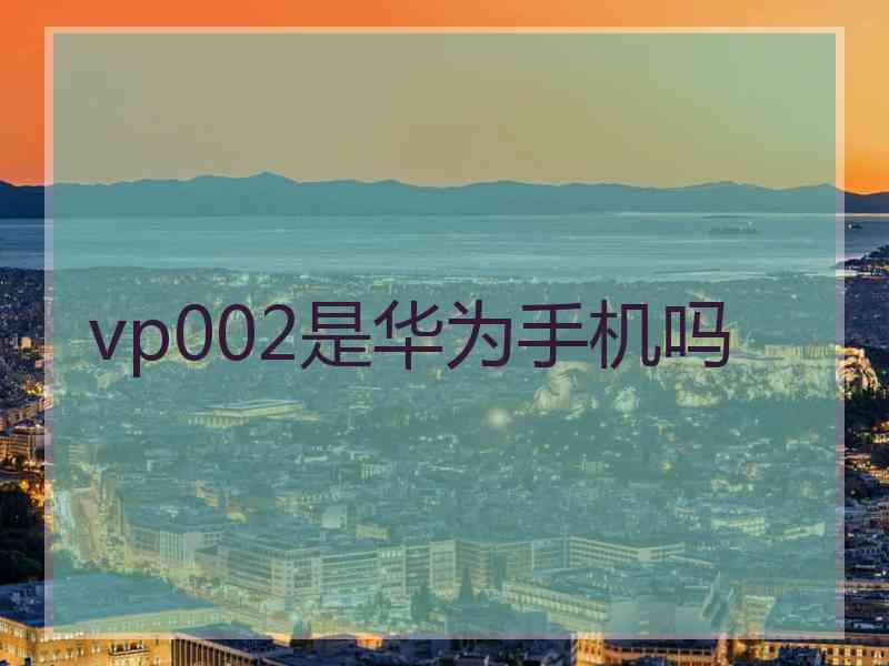 vp002是华为手机吗