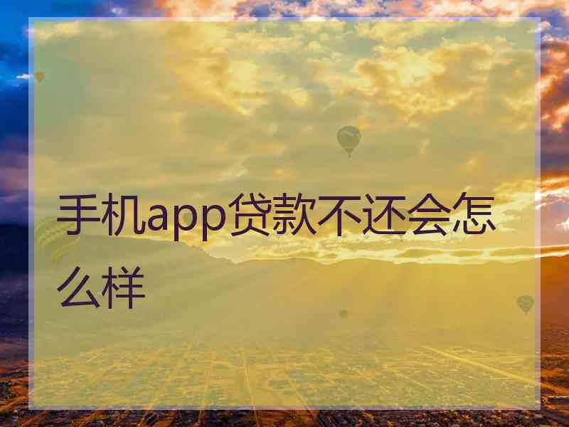 手机app贷款不还会怎么样