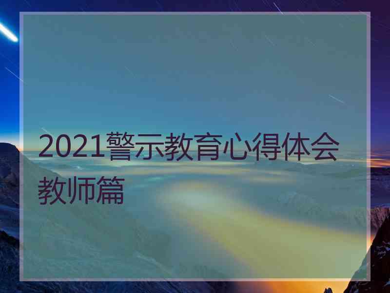 2021警示教育心得体会教师篇