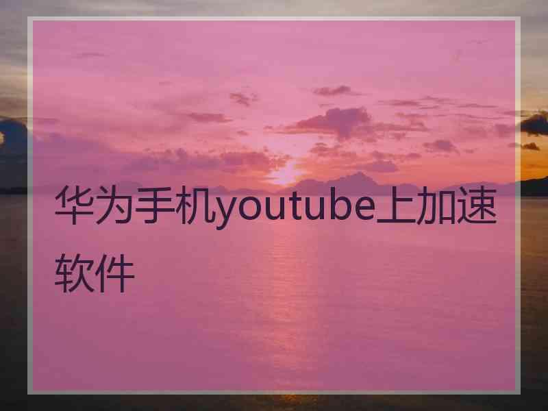 华为手机youtube上加速软件