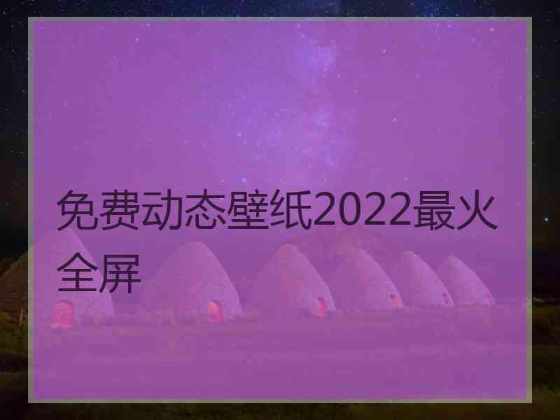 免费动态壁纸2022最火全屏