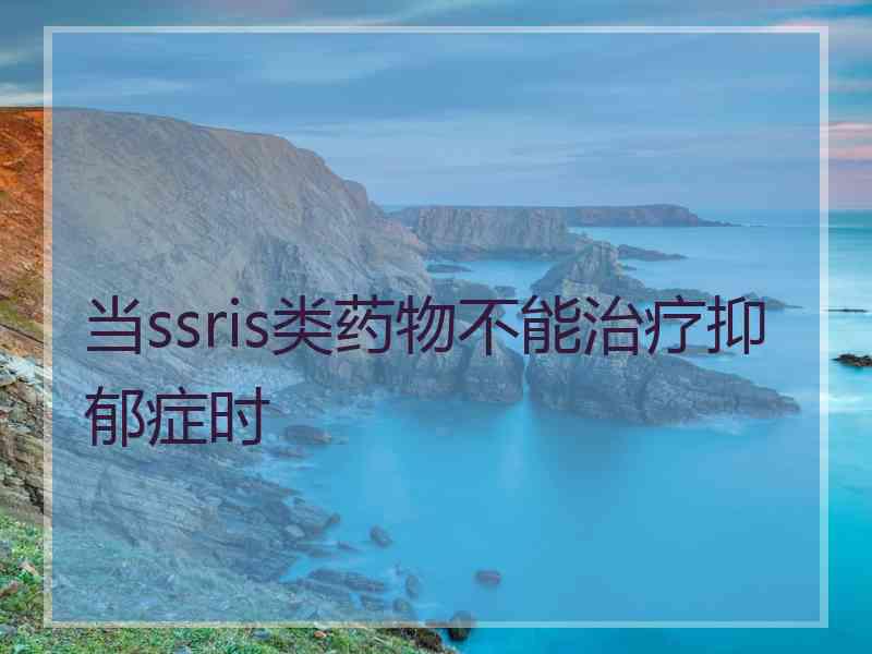 当ssris类药物不能治疗抑郁症时