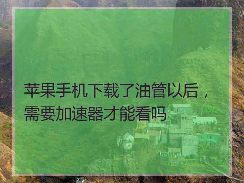 苹果手机下载了油管以后，需要加速器才能看吗